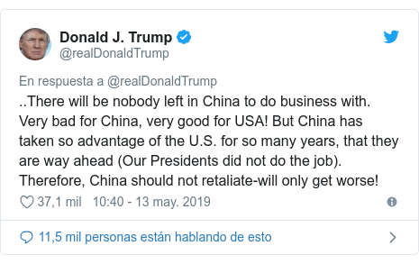 Publicación de Twitter por @realDonaldTrump: ..There will be nobody left in China to do business with. Very bad for China, very good for USA! But China has taken so advantage of the U.S. for so many years, that they are way ahead (Our Presidents did not do the job). Therefore, China should not retaliate-will only get worse!